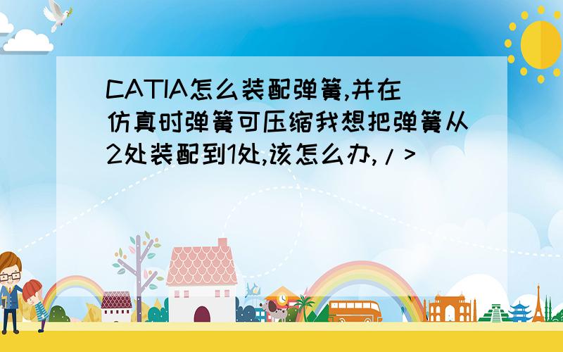 CATIA怎么装配弹簧,并在仿真时弹簧可压缩我想把弹簧从2处装配到1处,该怎么办,/>