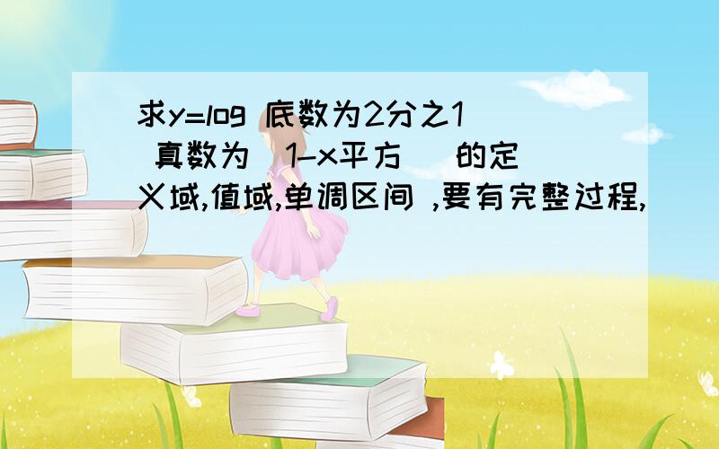 求y=log 底数为2分之1 真数为(1-x平方) 的定义域,值域,单调区间 ,要有完整过程,