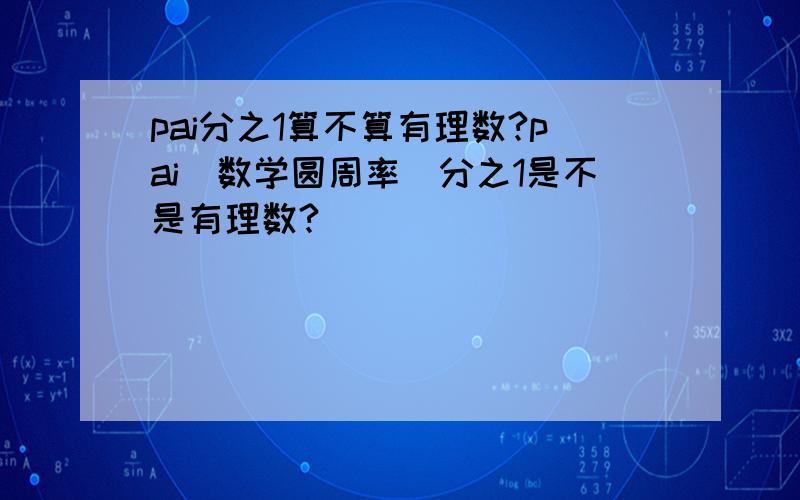 pai分之1算不算有理数?pai(数学圆周率)分之1是不是有理数?