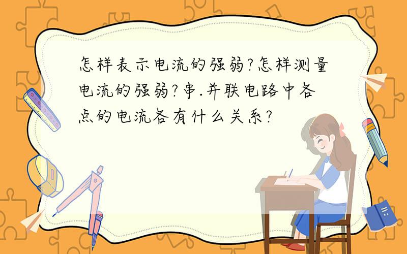 怎样表示电流的强弱?怎样测量电流的强弱?串.并联电路中各点的电流各有什么关系?