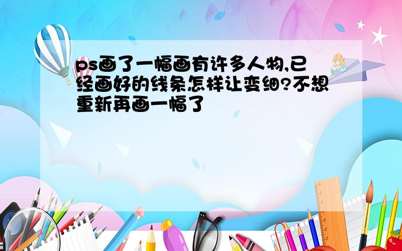 ps画了一幅画有许多人物,已经画好的线条怎样让变细?不想重新再画一幅了