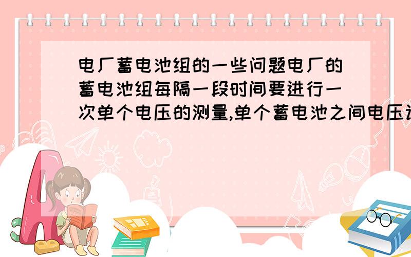 电厂蓄电池组的一些问题电厂的蓄电池组每隔一段时间要进行一次单个电压的测量,单个蓄电池之间电压误差值有没有要求,如果有要求,误差不能超过多少呢?还有个问题就是,蓄电池组里面如