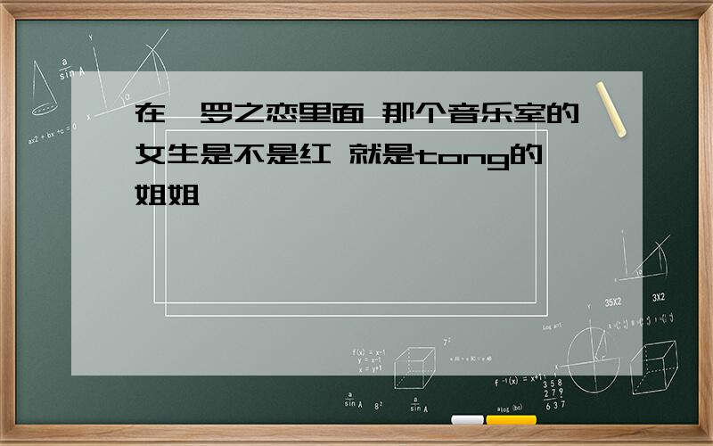 在暹罗之恋里面 那个音乐室的女生是不是红 就是tong的姐姐