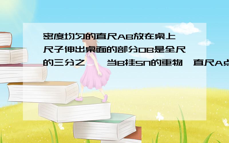 密度均匀的直尺AB放在桌上,尺子伸出桌面的部分OB是全尺的三分之一,当B挂5N的重物,直尺A点开始翘起,求直尺重力    知道答案是10N,解析里求阻力臂是<1/2-1/3>L（直尺的长度L）,求讲解