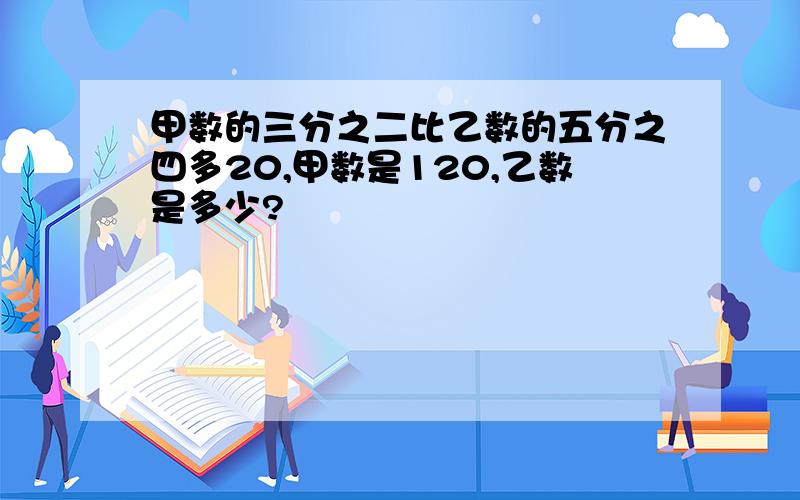 甲数的三分之二比乙数的五分之四多20,甲数是120,乙数是多少?