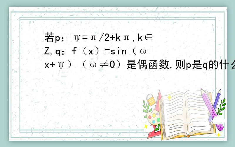 若p：ψ=π/2+kπ,k∈Z,q：f（x）=sin（ωx+ψ）（ω≠0）是偶函数,则p是q的什么条件?