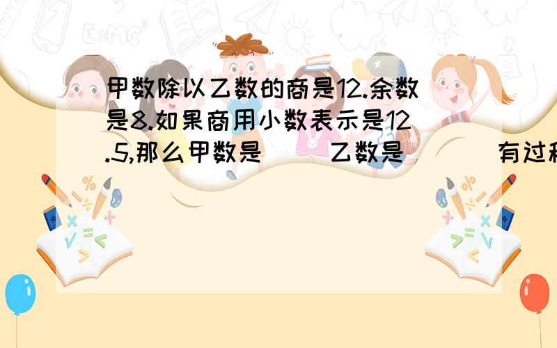 甲数除以乙数的商是12.余数是8.如果商用小数表示是12.5,那么甲数是（ ）乙数是（ ）（有过程）