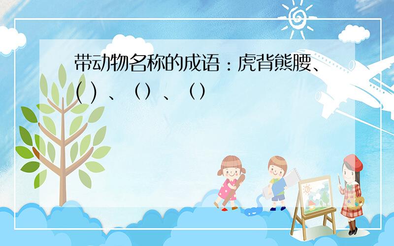 带动物名称的成语：虎背熊腰、( ) 、（）、（）