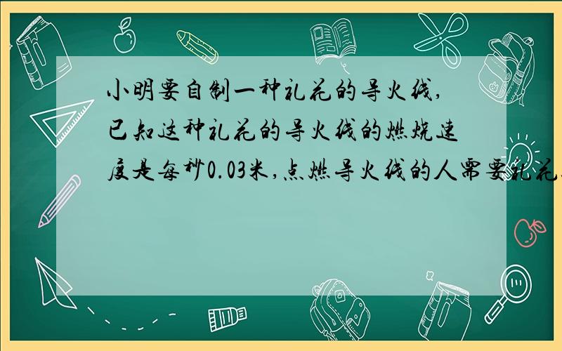 小明要自制一种礼花的导火线,已知这种礼花的导火线的燃烧速度是每秒0.03米,点燃导火线的人需要礼花燃放前