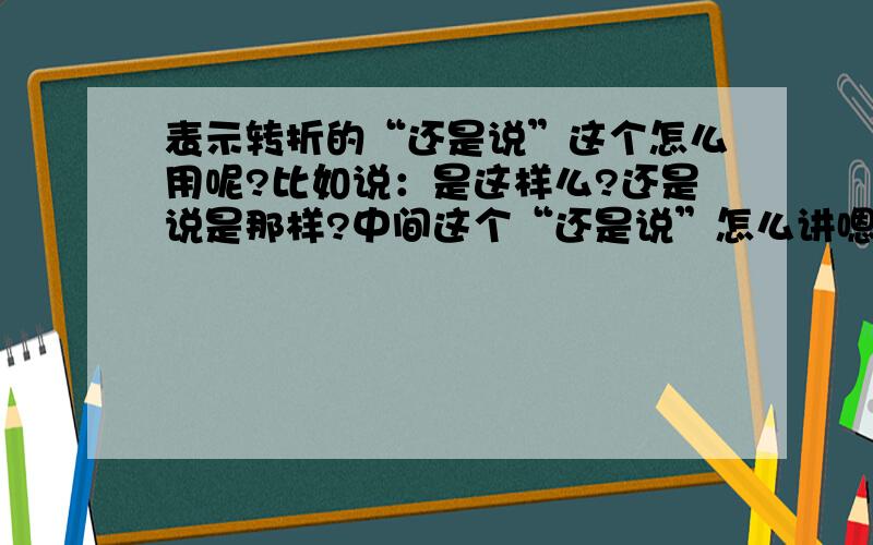 表示转折的“还是说”这个怎么用呢?比如说：是这样么?还是说是那样?中间这个“还是说”怎么讲嗯