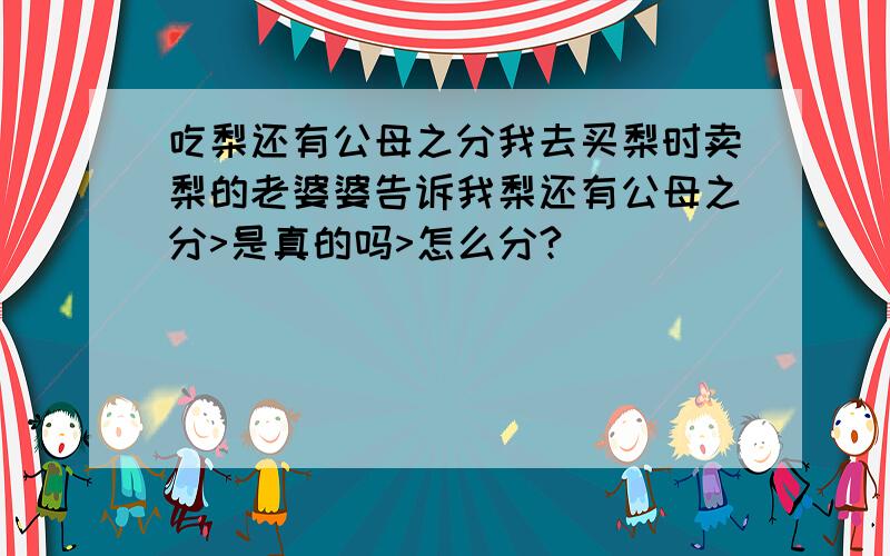 吃梨还有公母之分我去买梨时卖梨的老婆婆告诉我梨还有公母之分>是真的吗>怎么分?