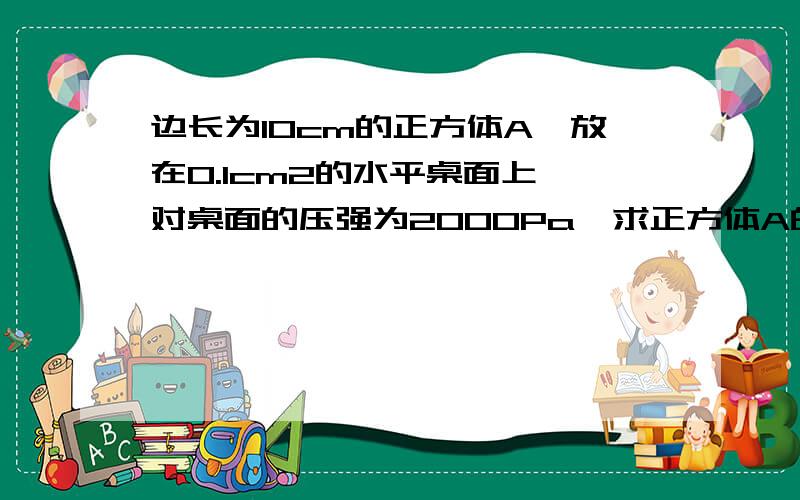 边长为10cm的正方体A,放在0.1cm2的水平桌面上,对桌面的压强为2000Pa,求正方体A的力度?