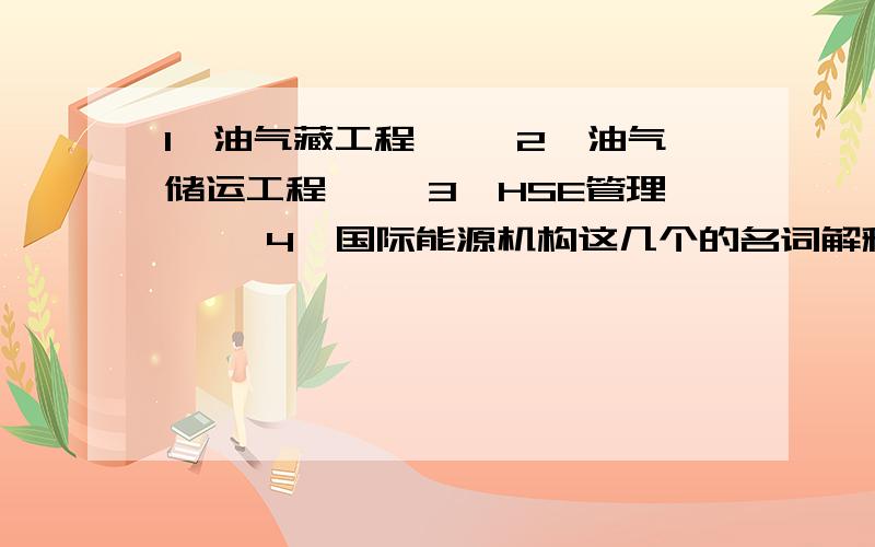 1、油气藏工程 　　2、油气储运工程 　　3、HSE管理 　　4、国际能源机构这几个的名词解释 要准确正确的啦