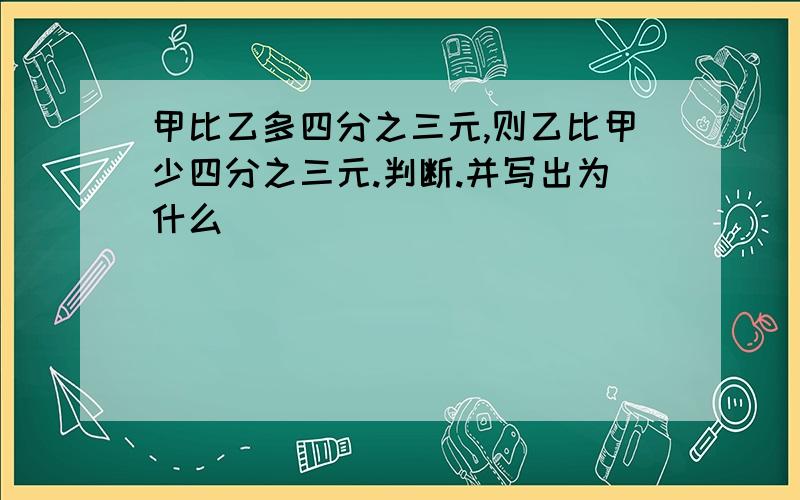 甲比乙多四分之三元,则乙比甲少四分之三元.判断.并写出为什么