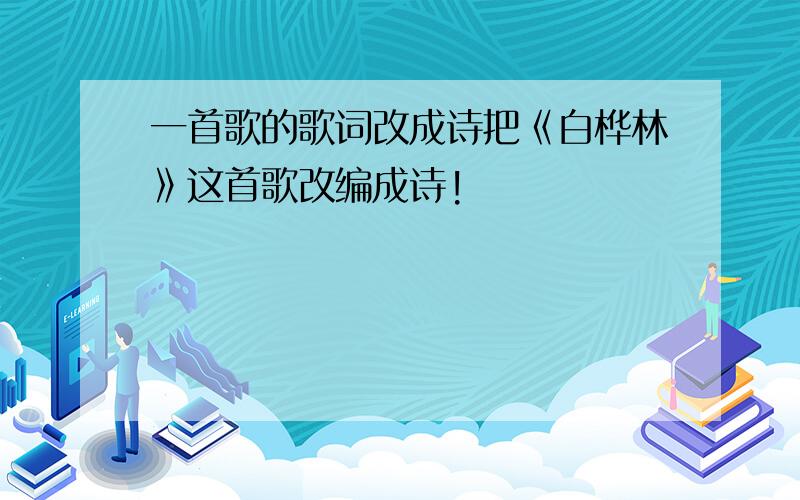 一首歌的歌词改成诗把《白桦林》这首歌改编成诗!