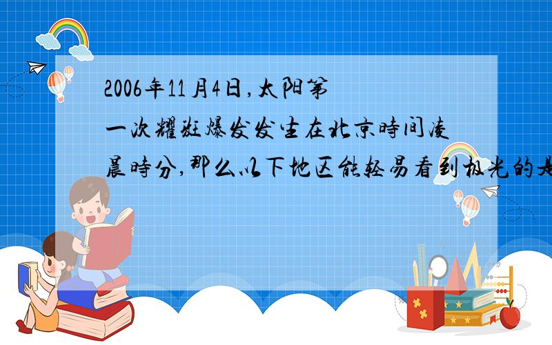 2006年11月4日,太阳第一次耀斑爆发发生在北京时间凌晨时分,那么以下地区能轻易看到极光的是?A北冰洋B南极C赤道D北回归线另外,东亚地区是指以下什么地方?东南亚?欧洲?亚洲?大洋洲?