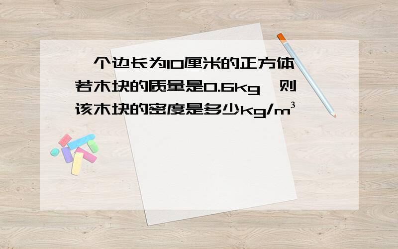 一个边长为10厘米的正方体,若木块的质量是0.6kg,则该木块的密度是多少kg/m³