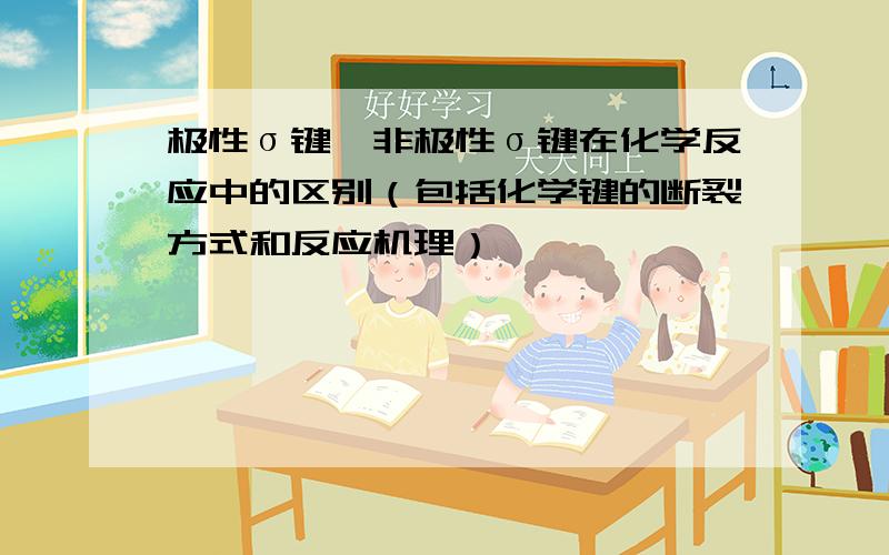 极性σ键,非极性σ键在化学反应中的区别（包括化学键的断裂方式和反应机理）