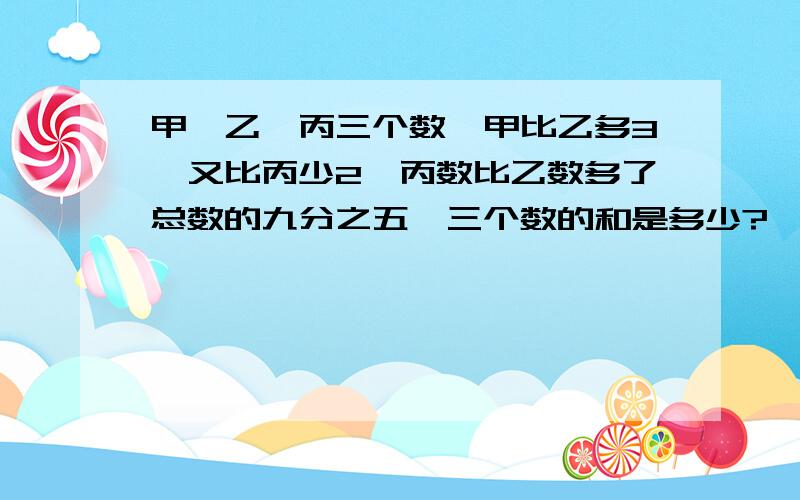 甲、乙、丙三个数,甲比乙多3,又比丙少2,丙数比乙数多了总数的九分之五,三个数的和是多少?