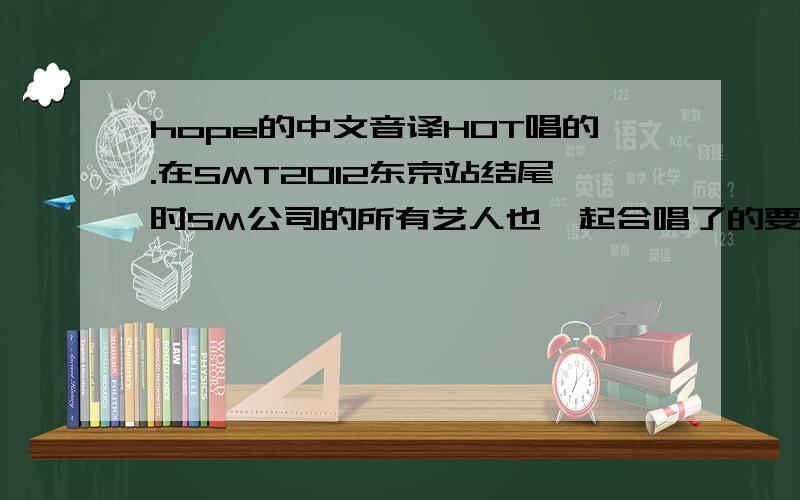 hope的中文音译HOT唱的.在SMT2012东京站结尾时SM公司的所有艺人也一起合唱了的要这首歌中文音译，可以学唱的