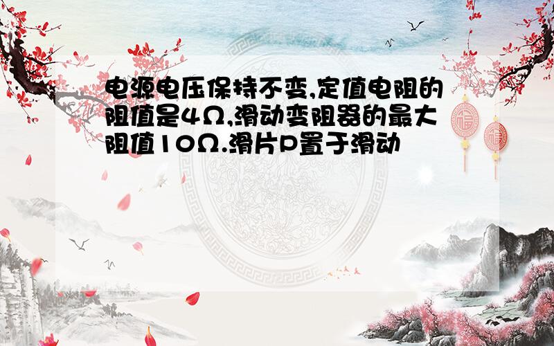 电源电压保持不变,定值电阻的阻值是4Ω,滑动变阻器的最大阻值10Ω.滑片P置于滑动