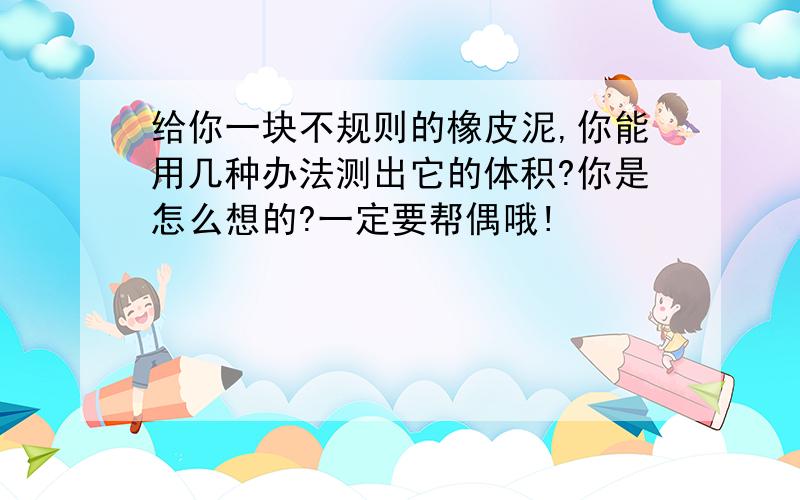 给你一块不规则的橡皮泥,你能用几种办法测出它的体积?你是怎么想的?一定要帮偶哦!