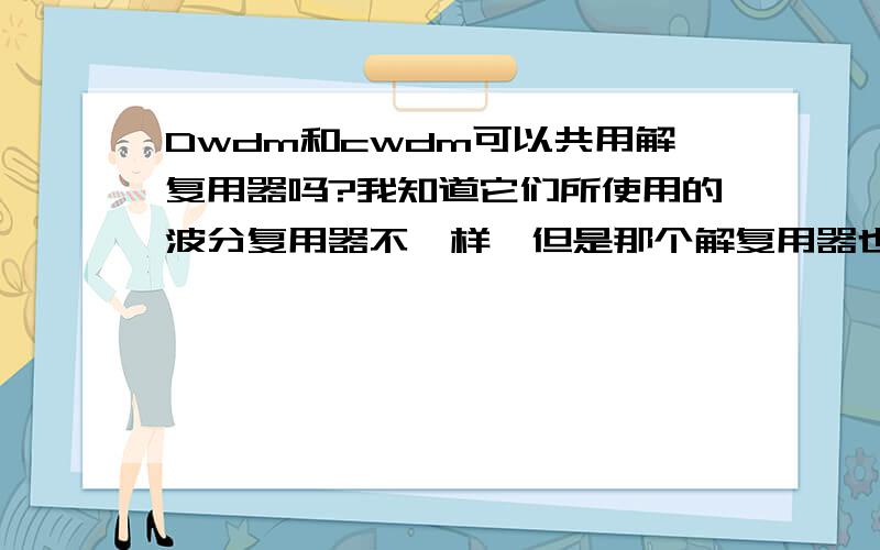 Dwdm和cwdm可以共用解复用器吗?我知道它们所使用的波分复用器不一样,但是那个解复用器也不一样吗?如题