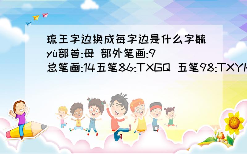 琉王字边换成每字边是什么字毓yù部首:母 部外笔画:9 总笔画:14五笔86:TXGQ 五笔98:TXYK 仓颉:OYYIU基本字义1.同“育”,多用于人名.2.姓.