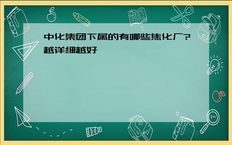 中化集团下属的有哪些焦化厂?越详细越好,