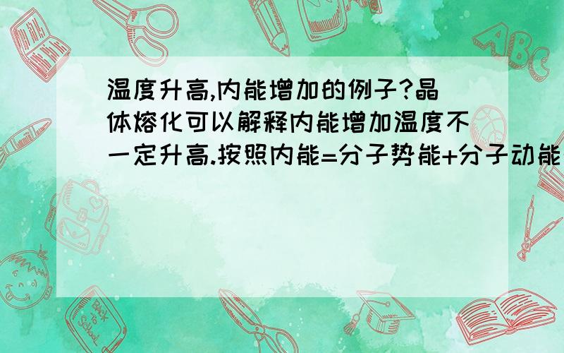 温度升高,内能增加的例子?晶体熔化可以解释内能增加温度不一定升高.按照内能=分子势能+分子动能的确不一定,因为温度只说明了分子动能增加.可有反例么?换句话说,在什么时候分子势能做