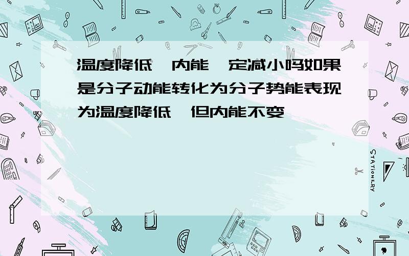 温度降低,内能一定减小吗如果是分子动能转化为分子势能表现为温度降低,但内能不变