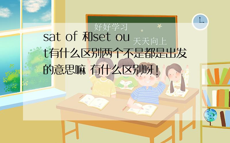 sat of 和set out有什么区别两个不是都是出发的意思嘛 有什么区别呀!