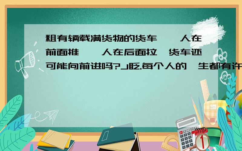 粗有辆载满货物的货车,一人在前面推,一人在后面拉,货车还可能向前进吗?J眨.每个人的一生都有许多梦想,但如果其中一个不断搅扰着你,剩下的就仅仅是行动了.