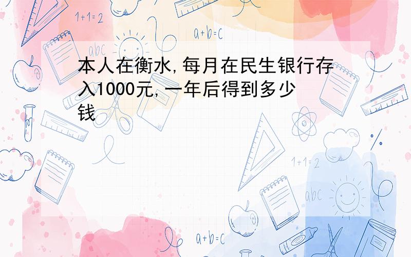 本人在衡水,每月在民生银行存入1000元,一年后得到多少钱