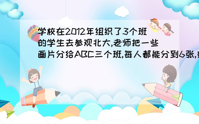 学校在2012年组织了3个班的学生去参观北大,老师把一些画片分给ABC三个班,每人都能分到6张,如果只分给B班,每人都能得15张,只分给C班,每人能得14张,问只分给A班,每人能得几张?