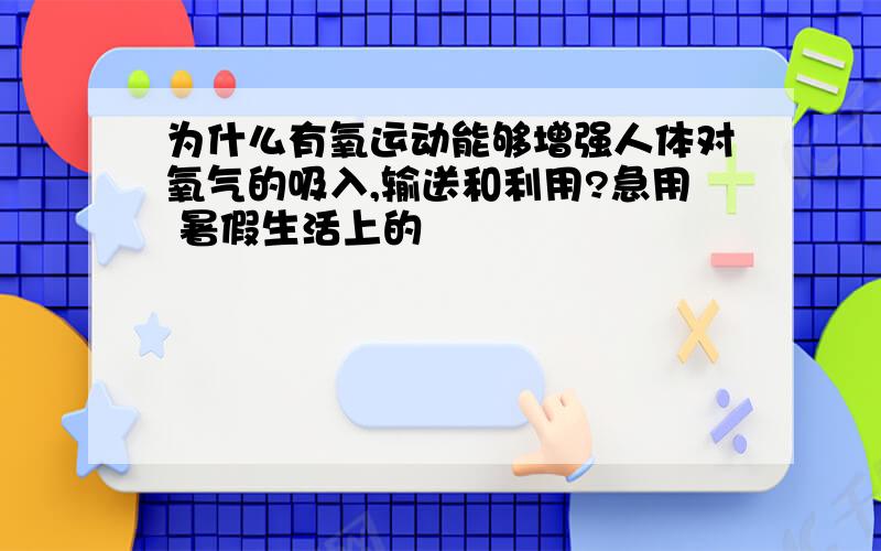 为什么有氧运动能够增强人体对氧气的吸入,输送和利用?急用 暑假生活上的