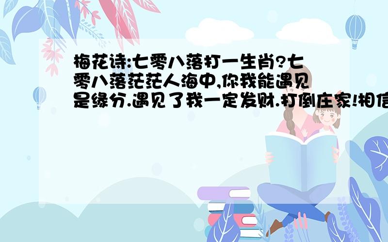 梅花诗:七零八落打一生肖?七零八落茫茫人海中,你我能遇见是缘分.遇见了我一定发财.打倒庄家!相信自己相信我!目标：在最短的时间内为支持朋友争取最大的收益!让穷人变富!让富人更富!人