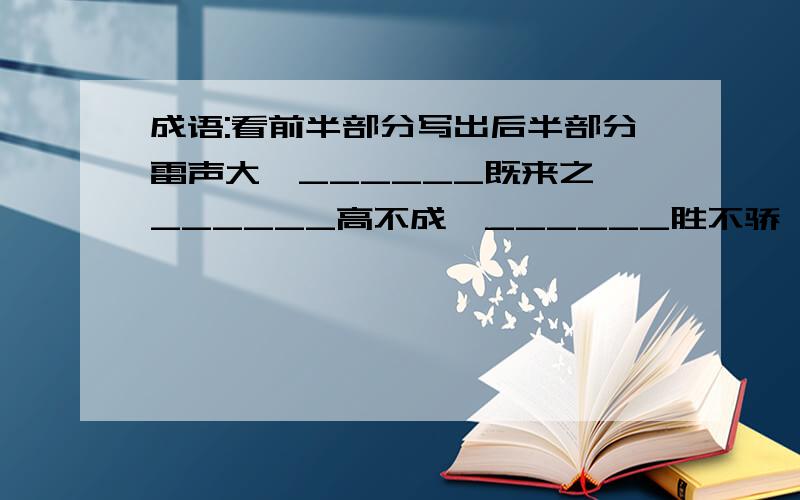 成语:看前半部分写出后半部分雷声大,______既来之,______高不成,______胜不骄,______此一时,______前怕狼,______