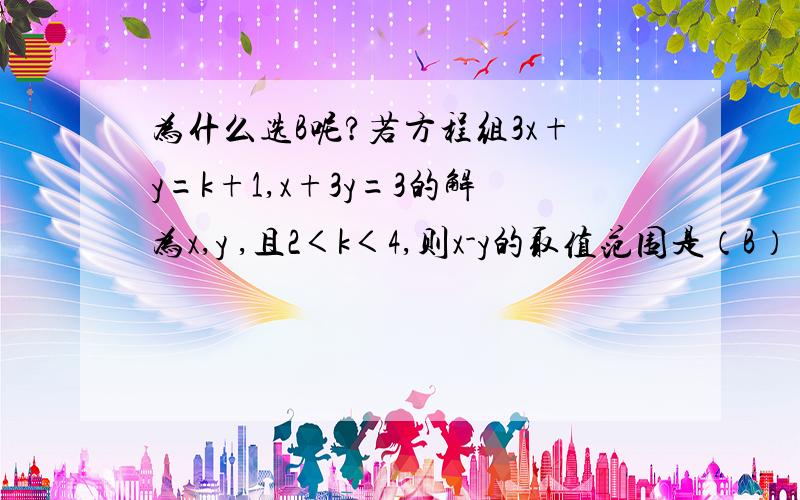 为什么选B呢?若方程组3x+y=k+1,x+3y=3的解为x,y ,且2＜k＜4,则x-y的取值范围是（B） x+3y=3 A.0＜x-y＜1/2 B.0＜x-y＜1 C.-3＜x-y＜-1 D.-1 ＜x-y＜1