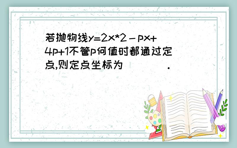 若抛物线y=2x*2－px+4p+1不管p何值时都通过定点,则定点坐标为____.