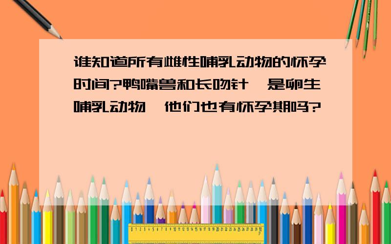 谁知道所有雌性哺乳动物的怀孕时间?鸭嘴兽和长吻针鼹是卵生哺乳动物,他们也有怀孕期吗?