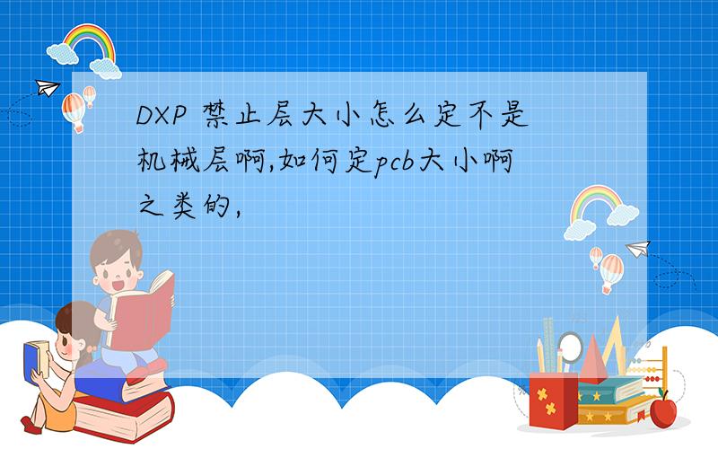 DXP 禁止层大小怎么定不是机械层啊,如何定pcb大小啊之类的,