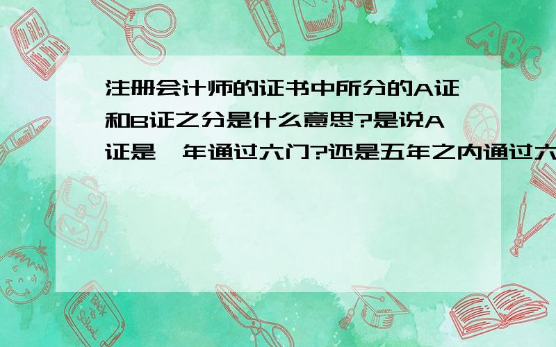 注册会计师的证书中所分的A证和B证之分是什么意思?是说A证是一年通过六门?还是五年之内通过六门?A证B证是什么意思?