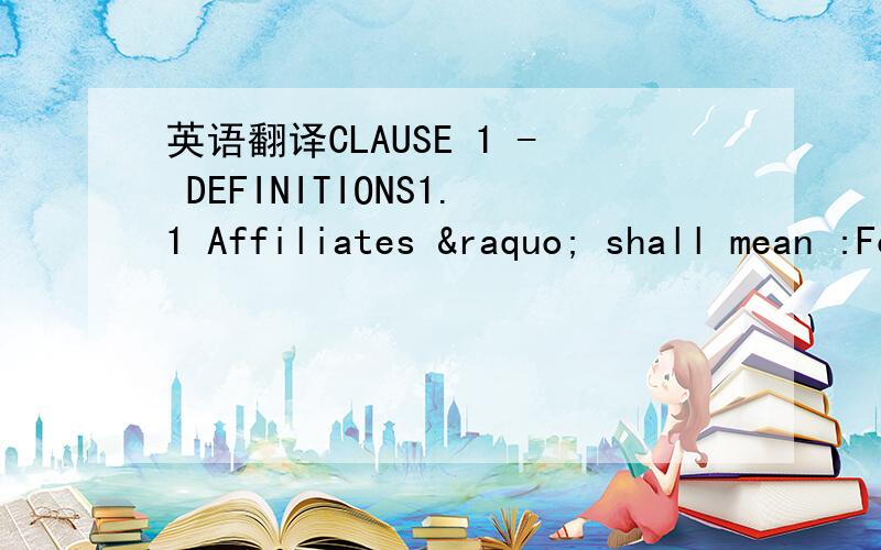 英语翻译CLAUSE 1 - DEFINITIONS1.1 Affiliates » shall mean :For RENAULT,any RENAULT’s affiliates in which RENAULT s.a.s.and/or RENAULT SA hold at least,directly or indirectly,an interest percentage of fifty percent (50%) of the capital,as