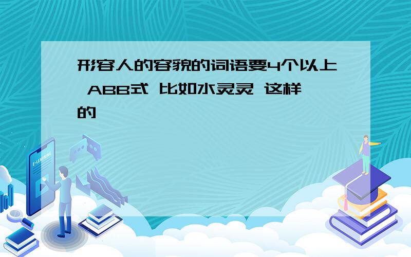 形容人的容貌的词语要4个以上 ABB式 比如水灵灵 这样的