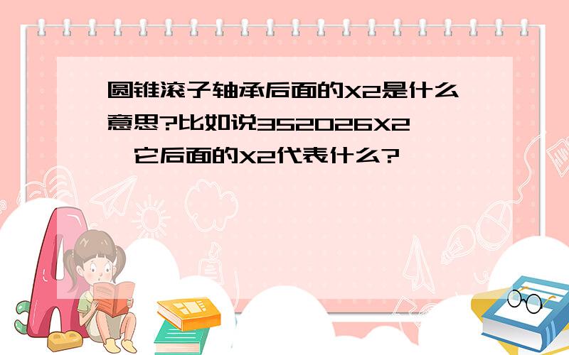 圆锥滚子轴承后面的X2是什么意思?比如说352026X2,它后面的X2代表什么?