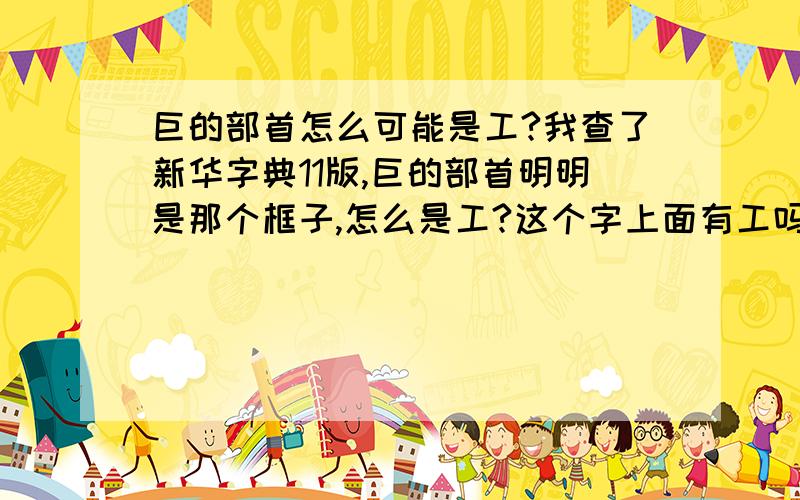 巨的部首怎么可能是工?我查了新华字典11版,巨的部首明明是那个框子,怎么是工?这个字上面有工吗,我也查不到这个字