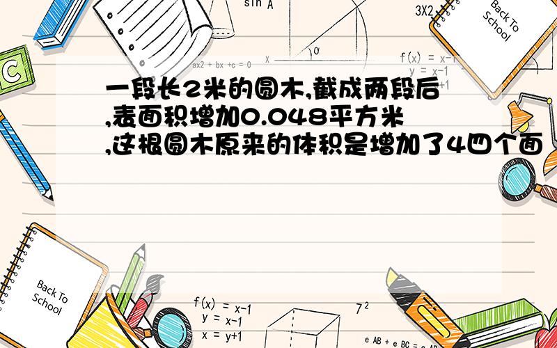 一段长2米的圆木,截成两段后,表面积增加0.048平方米,这根圆木原来的体积是增加了4四个面