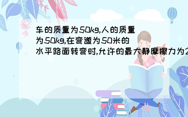 车的质量为50kg,人的质量为50kg,在弯道为50米的水平路面转弯时,允许的最大静摩擦力为200N,求该辆摩托车经过此弯道的最大速度?