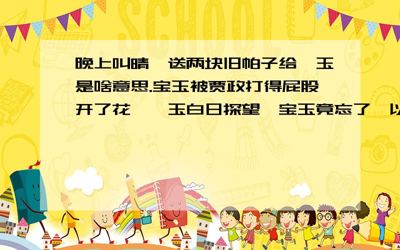 晚上叫晴雯送两块旧帕子给黛玉是啥意思.宝玉被贾政打得屁股开了花,黛玉白日探望,宝玉竟忘了,以为是做梦,又想念黛玉,叫晴雯去看黛玉,晴雯说没个理由看,他就叫她带两块旧帕子给黛玉送